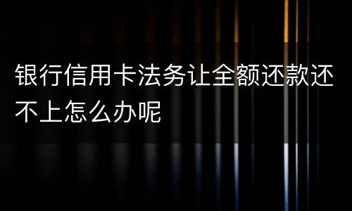 银行信用卡法务让全额还款还不上怎么办呢