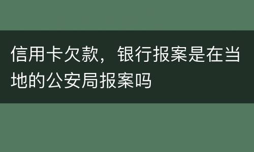 信用卡欠款，银行报案是在当地的公安局报案吗