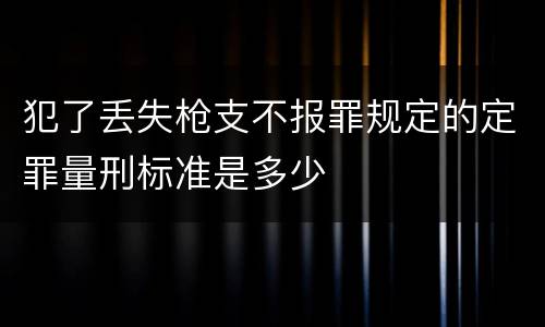 犯了丢失枪支不报罪规定的定罪量刑标准是多少