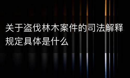 关于盗伐林木案件的司法解释规定具体是什么