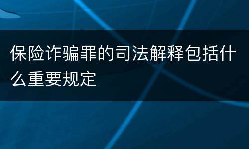 保险诈骗罪的司法解释包括什么重要规定