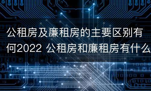 公租房及廉租房的主要区别有何2022 公租房和廉租房有什么区别?2019年的