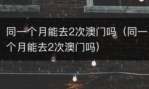 同一个月能去2次澳门吗（同一个月能去2次澳门吗）