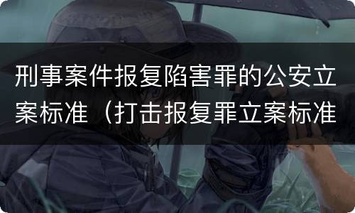 刑事案件报复陷害罪的公安立案标准（打击报复罪立案标准）