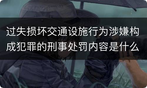 过失损坏交通设施行为涉嫌构成犯罪的刑事处罚内容是什么