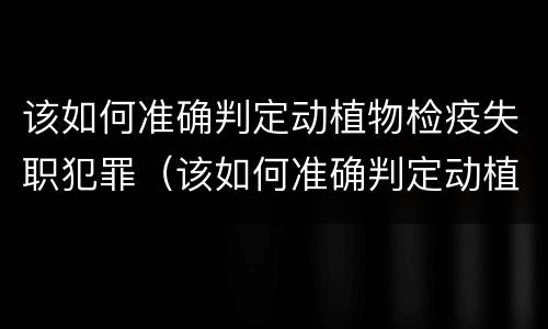 该如何准确判定动植物检疫失职犯罪（该如何准确判定动植物检疫失职犯罪行为）