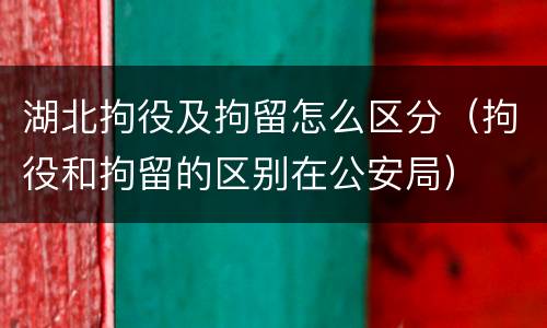 湖北拘役及拘留怎么区分（拘役和拘留的区别在公安局）