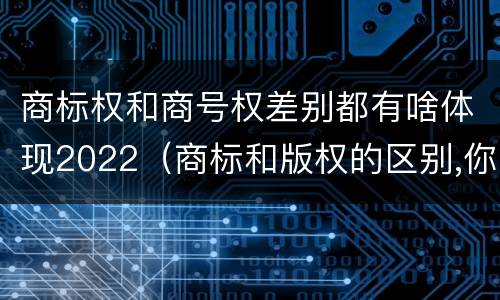 商标权和商号权差别都有啥体现2022（商标和版权的区别,你知道多少?）