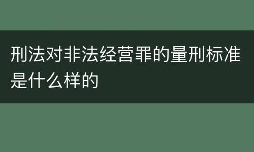 刑法对非法经营罪的量刑标准是什么样的