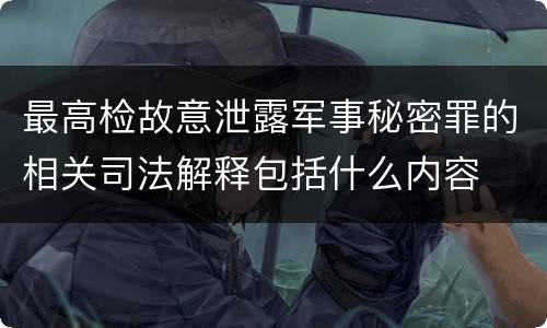 最高检故意泄露军事秘密罪的相关司法解释包括什么内容