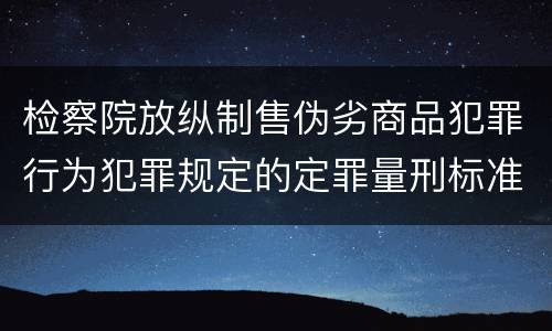 检察院放纵制售伪劣商品犯罪行为犯罪规定的定罪量刑标准有哪些