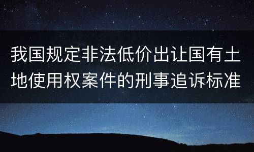 我国规定非法低价出让国有土地使用权案件的刑事追诉标准是怎样的