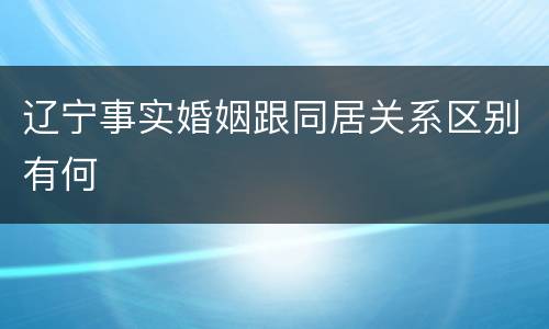 辽宁事实婚姻跟同居关系区别有何