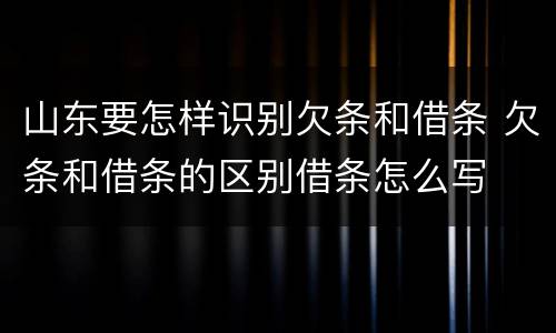 山东要怎样识别欠条和借条 欠条和借条的区别借条怎么写