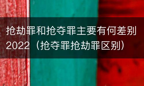 抢劫罪和抢夺罪主要有何差别2022（抢夺罪抢劫罪区别）
