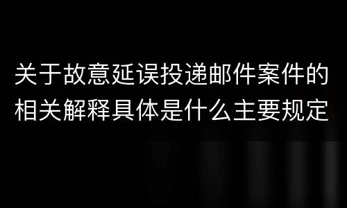 关于故意延误投递邮件案件的相关解释具体是什么主要规定