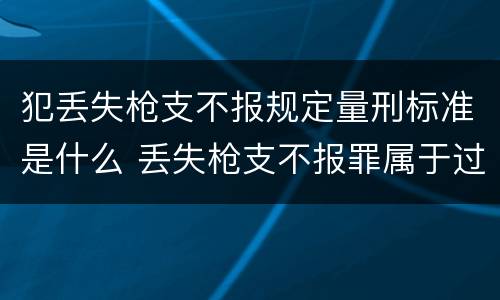 犯丢失枪支不报规定量刑标准是什么 丢失枪支不报罪属于过失犯罪吗
