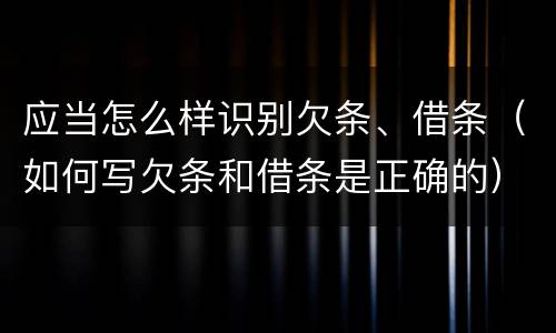 应当怎么样识别欠条、借条（如何写欠条和借条是正确的）