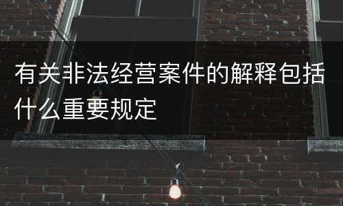 有关非法经营案件的解释包括什么重要规定