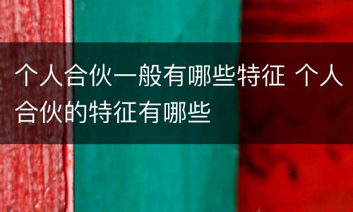 个人合伙一般有哪些特征 个人合伙的特征有哪些
