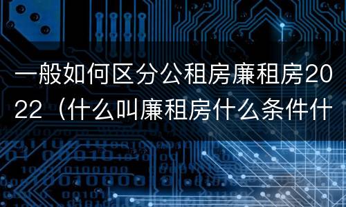 一般如何区分公租房廉租房2022（什么叫廉租房什么条件什么叫公租房）
