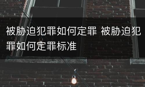 被胁迫犯罪如何定罪 被胁迫犯罪如何定罪标准