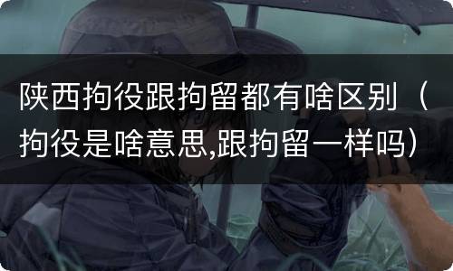 陕西拘役跟拘留都有啥区别（拘役是啥意思,跟拘留一样吗）