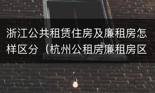 浙江公共租赁住房及廉租房怎样区分（杭州公租房廉租房区别）
