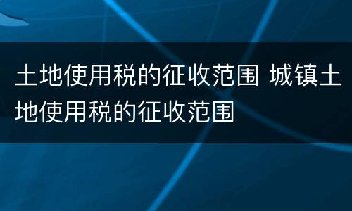 土地使用税的征收范围 城镇土地使用税的征收范围