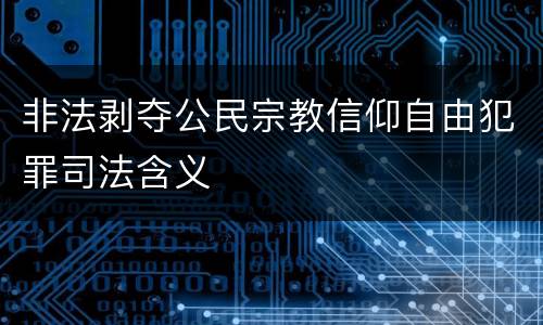 非法剥夺公民宗教信仰自由犯罪司法含义