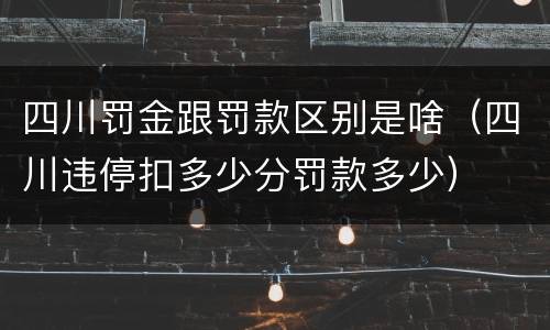 四川罚金跟罚款区别是啥（四川违停扣多少分罚款多少）