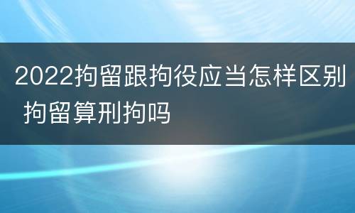 2022拘留跟拘役应当怎样区别 拘留算刑拘吗