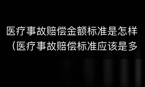 医疗事故赔偿金额标准是怎样（医疗事故赔偿标准应该是多少）