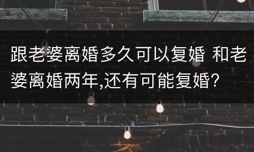 跟老婆离婚多久可以复婚 和老婆离婚两年,还有可能复婚?