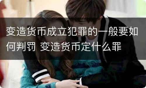 变造货币成立犯罪的一般要如何判罚 变造货币定什么罪
