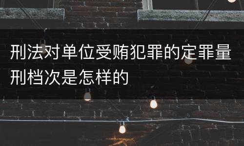 刑法对单位受贿犯罪的定罪量刑档次是怎样的