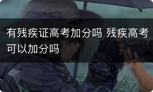有残疾证高考加分吗 残疾高考可以加分吗