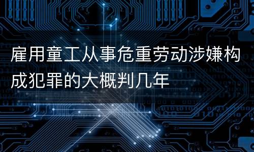 雇用童工从事危重劳动涉嫌构成犯罪的大概判几年