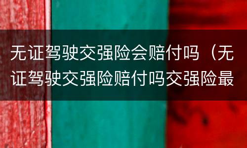 无证驾驶交强险会赔付吗（无证驾驶交强险赔付吗交强险最高赔付多少）