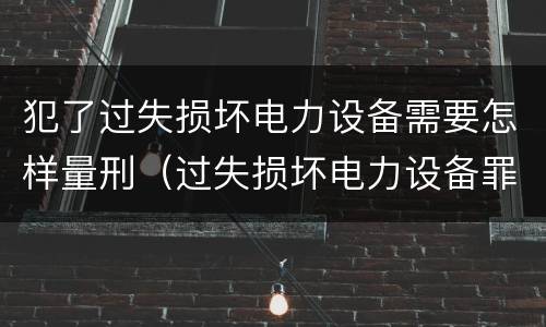 犯了过失损坏电力设备需要怎样量刑（过失损坏电力设备罪）
