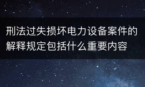 刑法过失损坏电力设备案件的解释规定包括什么重要内容