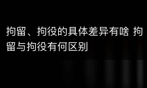 拘留、拘役的具体差异有啥 拘留与拘役有何区别
