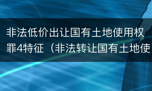 非法低价出让国有土地使用权罪4特征（非法转让国有土地使用权罪）