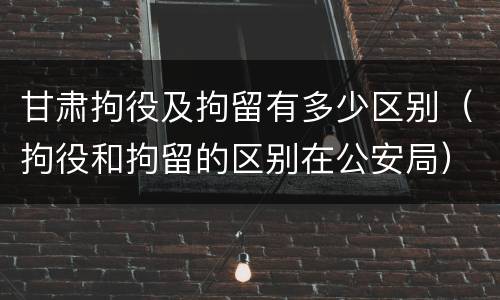 甘肃拘役及拘留有多少区别（拘役和拘留的区别在公安局）