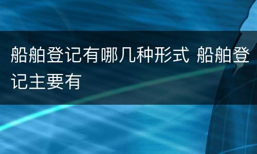 船舶登记有哪几种形式 船舶登记主要有