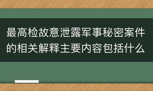 最高检故意泄露军事秘密案件的相关解释主要内容包括什么