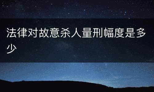 法律对故意杀人量刑幅度是多少