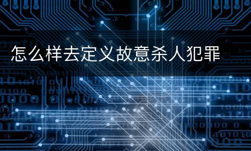 怎么样去定义故意杀人犯罪