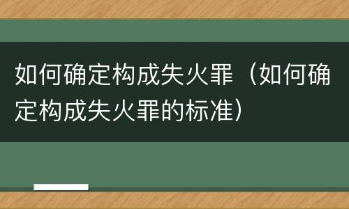 如何确定构成失火罪（如何确定构成失火罪的标准）
