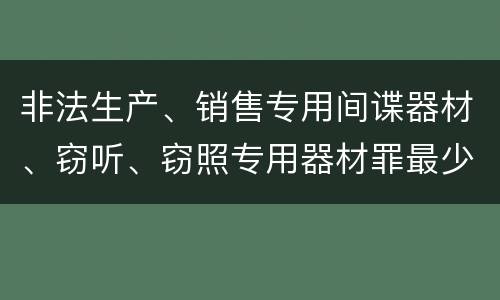 非法生产、销售专用间谍器材、窃听、窃照专用器材罪最少判几年